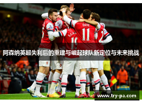 阿森纳英超失利后的重建与崛起球队新定位与未来挑战