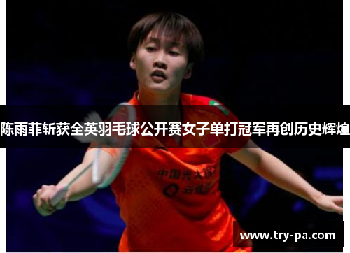 陈雨菲斩获全英羽毛球公开赛女子单打冠军再创历史辉煌
