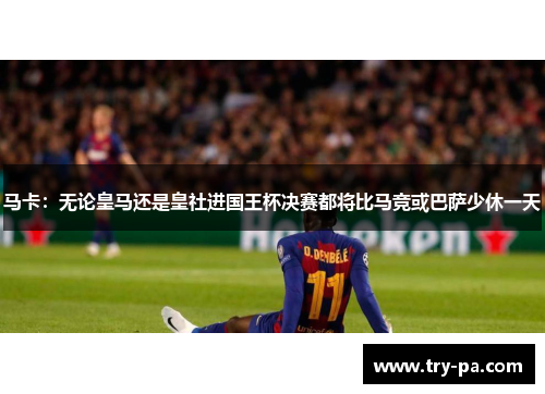 马卡：无论皇马还是皇社进国王杯决赛都将比马竞或巴萨少休一天