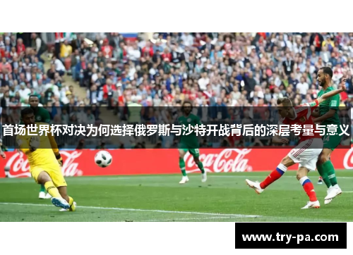 首场世界杯对决为何选择俄罗斯与沙特开战背后的深层考量与意义