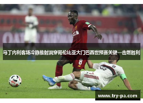 马丁内利客场冷静推射洞穿哥伦比亚大门巴西世预赛关键一击燃胜利