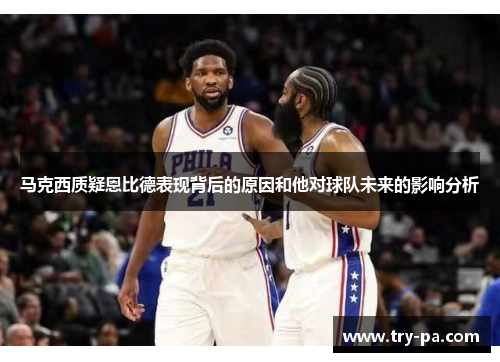 马克西质疑恩比德表现背后的原因和他对球队未来的影响分析