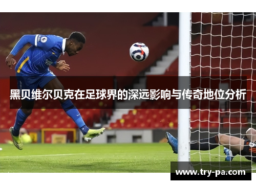 黑贝维尔贝克在足球界的深远影响与传奇地位分析