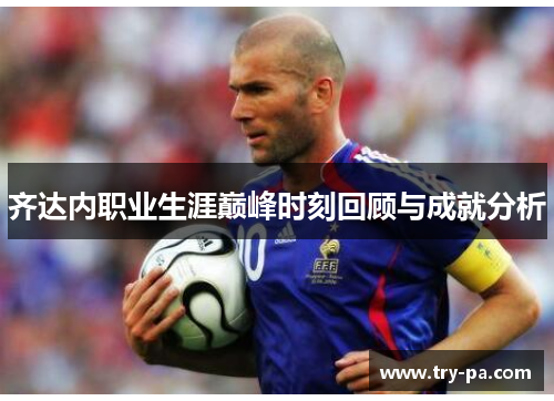 齐达内职业生涯巅峰时刻回顾与成就分析 齐达内职业生涯巅峰时刻回顾与成就分析