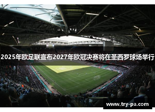 2025年欧足联宣布2027年欧冠决赛将在圣西罗球场举行 2025年欧足联宣布2027年欧冠决赛将在圣西罗球场举行