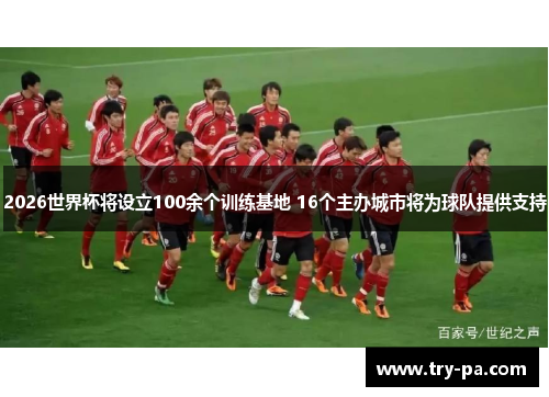 2026世界杯将设立100余个训练基地 16个主办城市将为球队提供支持 2026世界杯将设立100余个训练基地 16个主办城市将为球队提供支持
