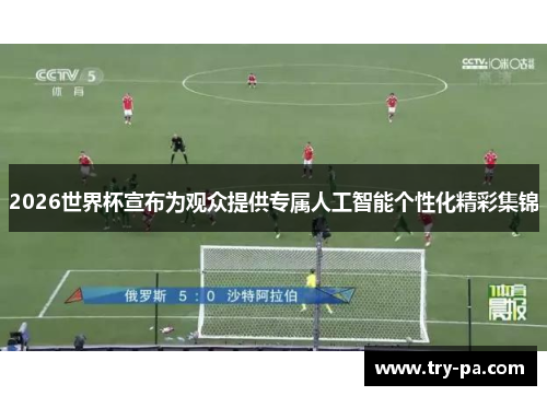 2026世界杯宣布为观众提供专属人工智能个性化精彩集锦