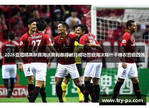 2026亚冠精英联赛淘汰赛利雅得新月成功晋级淘汰塔什干棉农晋级四强 2026亚冠精英联赛淘汰赛利雅得新月成功晋级淘汰塔什干棉农晋级四强