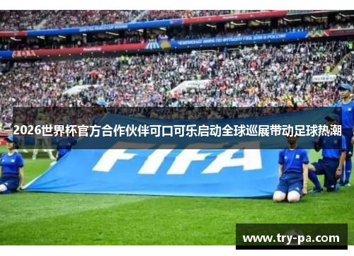 2026世界杯官方合作伙伴可口可乐启动全球巡展带动足球热潮