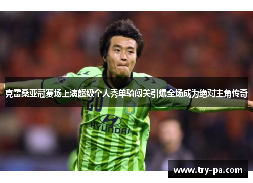 克雷桑亚冠赛场上演超级个人秀单骑闯关引爆全场成为绝对主角传奇