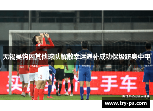 无锡吴钩因其他球队解散幸运递补成功保级跻身中甲 无锡吴钩因其他球队解散幸运递补成功保级跻身中甲