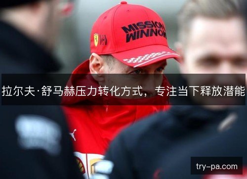 拉尔夫·舒马赫压力转化方式，专注当下释放潜能