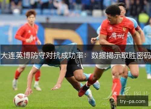 大连英博防守对抗成功率：数据揭示取胜密码