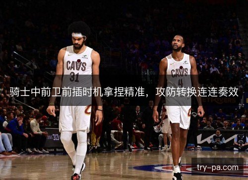 骑士中前卫前插时机拿捏精准,攻防转换连连奏效 骑士中前卫前插时机拿捏精准,攻防转换连连奏效