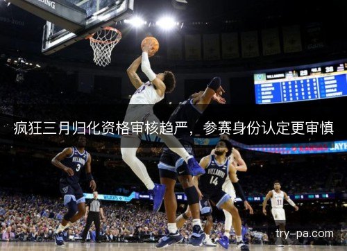 疯狂三月归化资格审核趋严,参赛身份认定更审慎 疯狂三月归化资格审核趋严,参赛身份认定更审慎